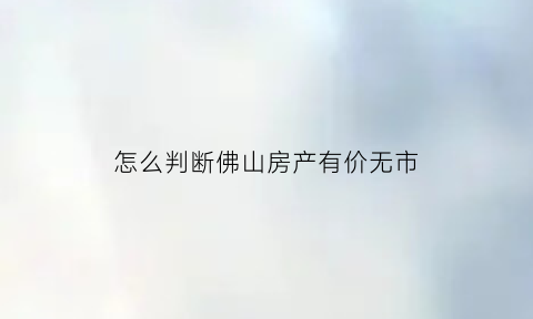 怎么判断佛山房产有价无市(佛山房价真假)