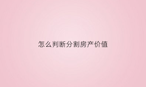 怎么判断分割房产价值(房产分割价格按照市价还是评估价)