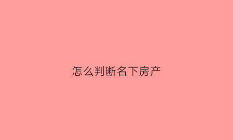 怎么判断名下房产(怎么判断名下房产证真假)