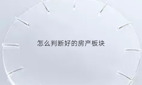 怎么判断好的房产板块(怎么判断好的房产板块呢)