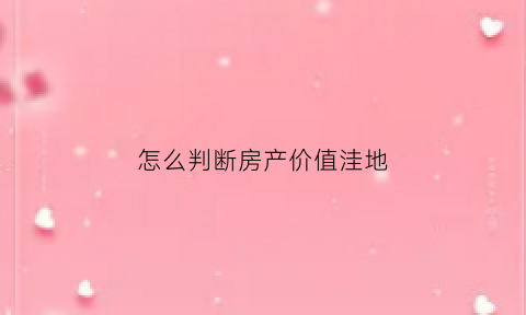 怎么判断房产价值洼地(如何判断房产升值空间)