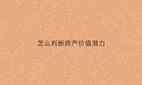 怎么判断房产价值潜力(如何判断房子值不值得投资)