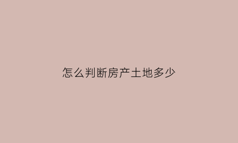 怎么判断房产土地多少(怎么看土地)