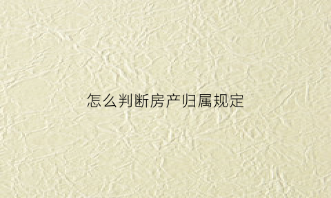 怎么判断房产归属规定(怎么确认房产权属性质)