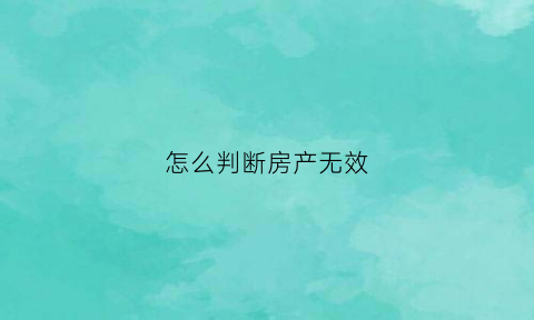 怎么判断房产无效(怎么确定房屋产权没有问题)