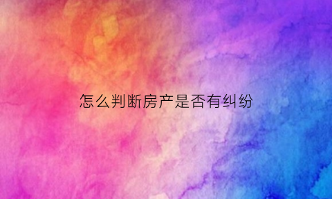 怎么判断房产是否有纠纷(怎么确定房屋产权没有问题)