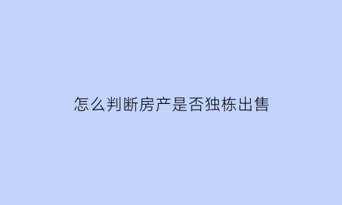 怎么判断房产是否独栋出售(如何知道某套房子是否出售)