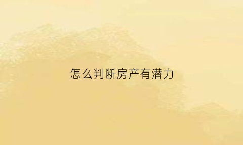 怎么判断房产有潜力(怎么看房子有没有投资价值)