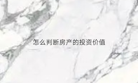 怎么判断房产的投资价值(如何判断房子值不值得投资)