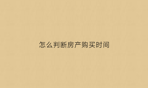 怎么判断房产购买时间(买房怎么看产权还有多久)