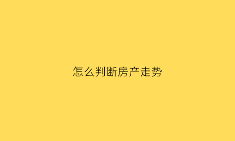 怎么判断房产走势(如何判断房价走势)