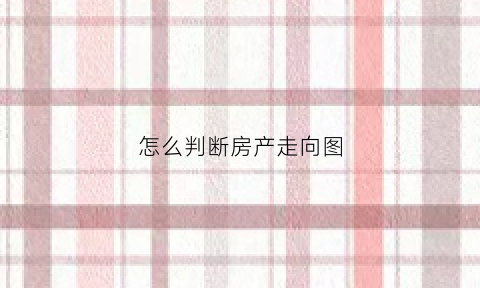 怎么判断房产走向图(怎么判断房产走向图片)