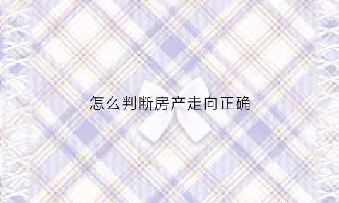 怎么判断房产走向正确(如何知道房屋方向)