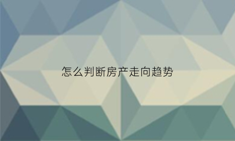 怎么判断房产走向趋势(如何判断房价涨跌)
