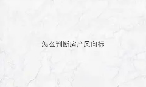 怎么判断房产风向标(如何判断房屋风水朝向)