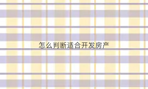 怎么判断适合开发房产(怎么判断适合开发房产的人)