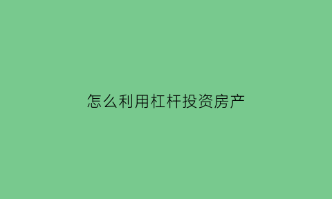 怎么利用杠杆投资房产(如何用杠杆投资房产)