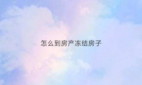 怎么到房产冻结房子(房产如何冻结)