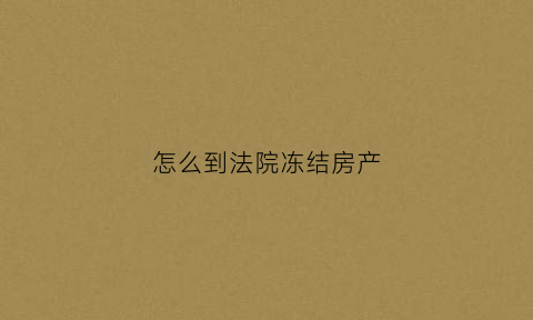 怎么到法院冻结房产(怎么到法院冻结房产证明)