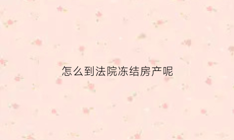 怎么到法院冻结房产呢(法院冻结住房有什么程序)