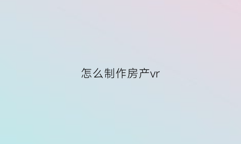 怎么制作房产vr(怎么制作房产证图片)