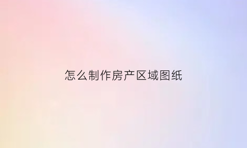 怎么制作房产区域图纸(房产图绘制)