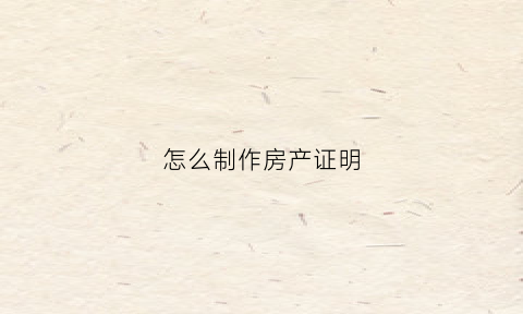 怎么制作房产证明(房产证明生成器)