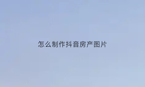 怎么制作抖音房产图片(抖音房产背景图)