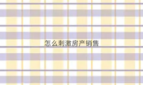 怎么刺激房产销售(房产销售如何保持销售激情)