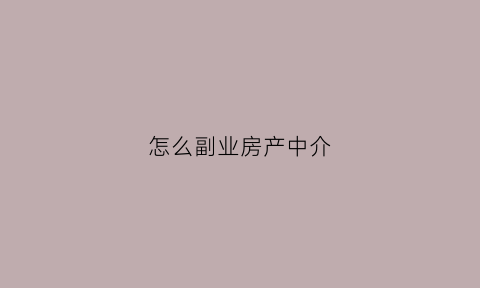 怎么副业房产中介(怎么兼职房产中介)