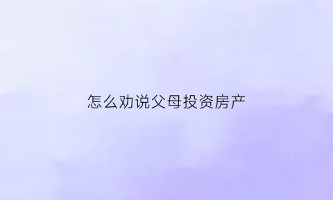怎么劝说父母投资房产(如何说服父母买房)