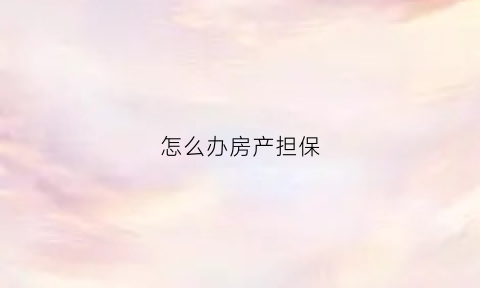 怎么办房产担保(房产证担保)