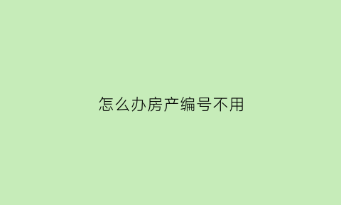 怎么办房产编号不用(房产编号在哪)