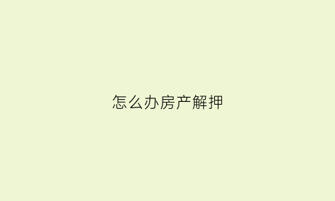 怎么办房产解押(怎么办房产解押手续)
