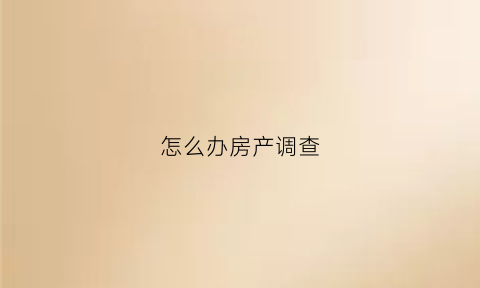 怎么办房产调查(怎样做房产调查)
