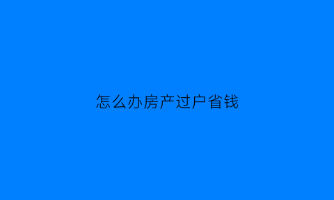 怎么办房产过户省钱(房产过户最便宜的方法)