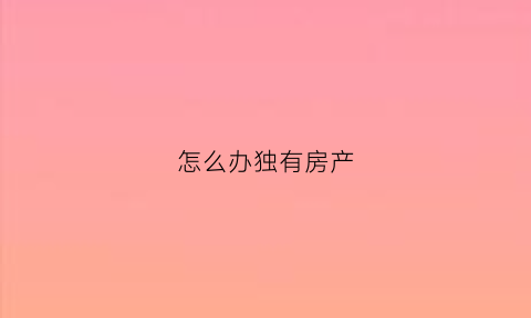 怎么办独有房产(个人独有房产)