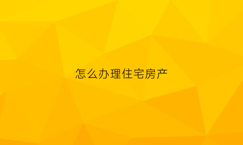 怎么办理住宅房产(住宅产权办理)