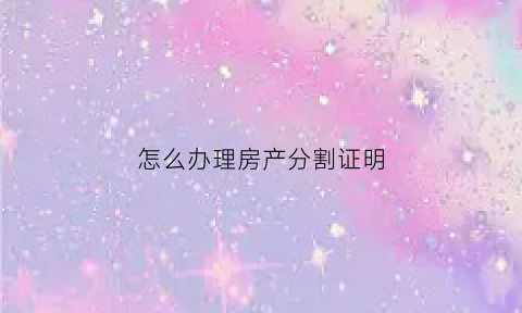 怎么办理房产分割证明(怎么办理房产分割证明书)