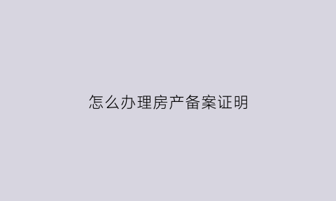 怎么办理房产备案证明