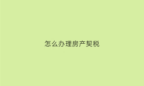 怎么办理房产契税(怎么办理房产契税证)