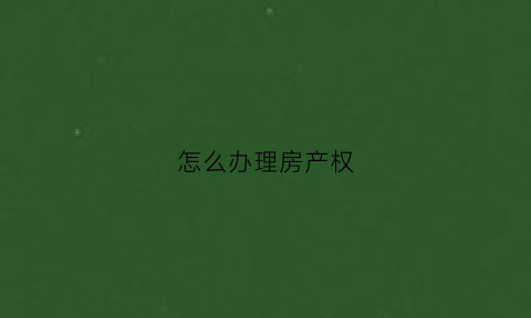 怎么办理房产权(房子如何办理产权证)