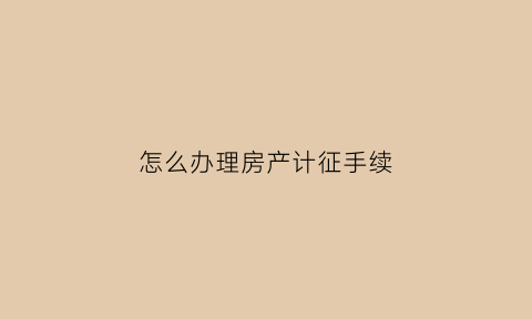 怎么办理房产计征手续(房产计税)