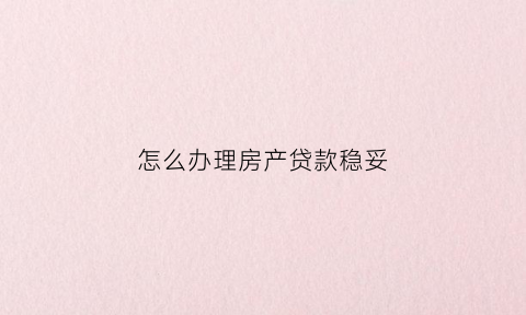 怎么办理房产贷款稳妥(怎样办理房产贷款)