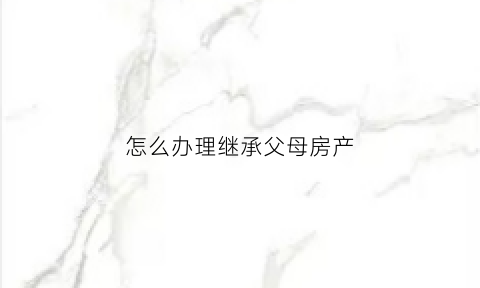 怎么办理继承父母房产