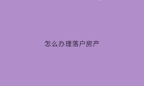 怎么办理落户房产(怎么办理落户房产证)