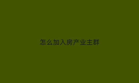 怎么加入房产业主群(如何加入新楼盘业主群)