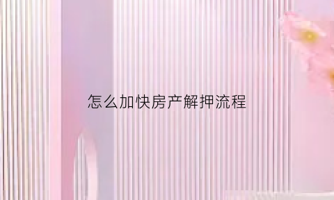 怎么加快房产解押流程(怎么加快房产解押流程速度)