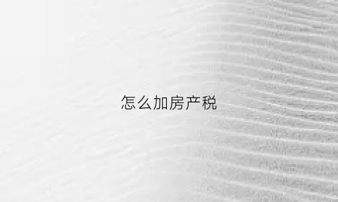 怎么加房产税(增加房产税)