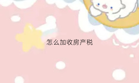 怎么加收房产税(增加房产税)
